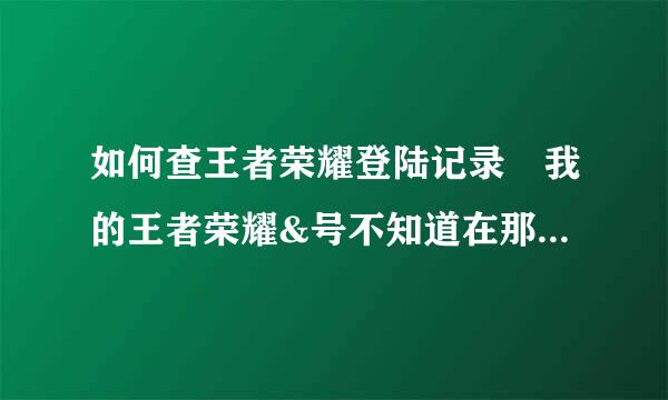 如何查王者荣耀登陆记录 我的王者荣耀&号不知道在那里登陆，谁告诉我怎么看先战须油句发序王者荣耀登陆记录