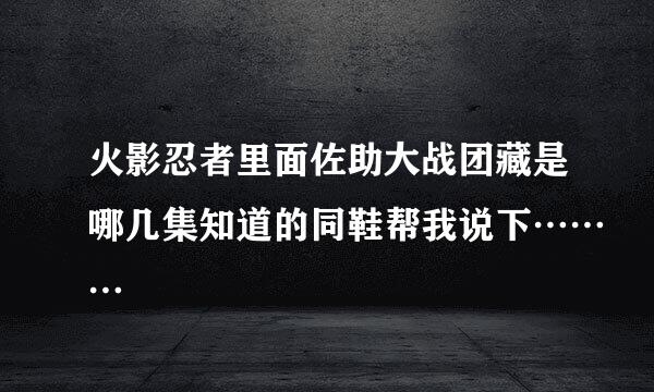 火影忍者里面佐助大战团藏是哪几集知道的同鞋帮我说下………