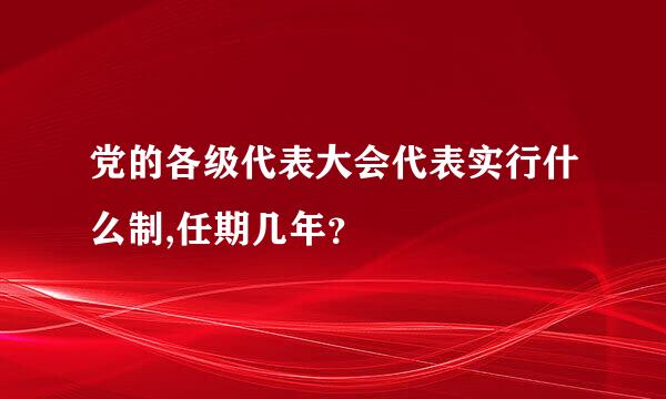 党的各级代表大会代表实行什么制,任期几年？