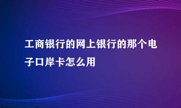 工商银行的网上银行的那个电子口岸卡怎么用