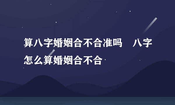 算八字婚姻合不合准吗 八字怎么算婚姻合不合