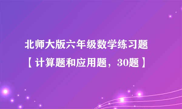 北师大版六年级数学练习题 【计算题和应用题，30题】