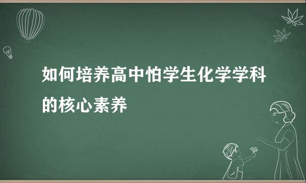 如何培养高中怕学生化学学科的核心素养