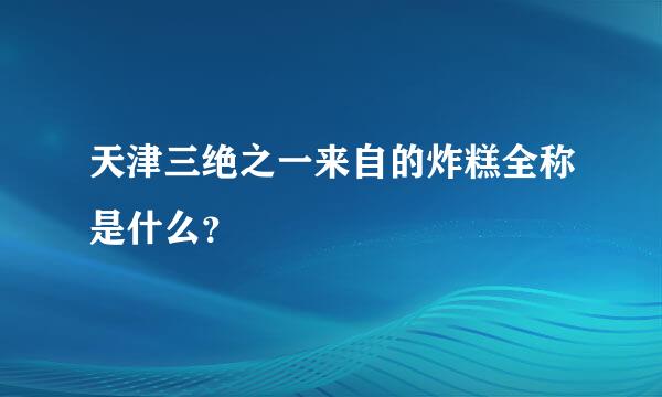 天津三绝之一来自的炸糕全称是什么？