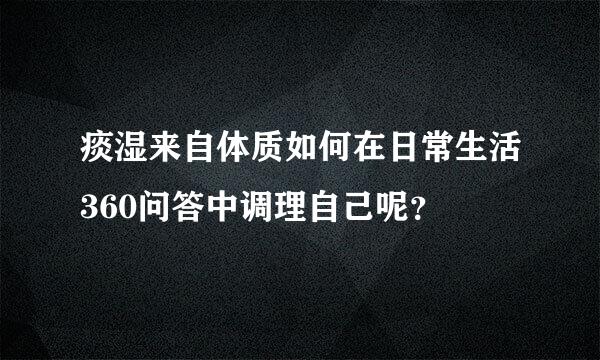 痰湿来自体质如何在日常生活360问答中调理自己呢？