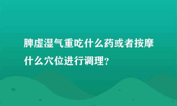 脾虚湿气重吃什么药或者按摩什么穴位进行调理？