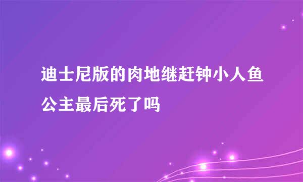 迪士尼版的肉地继赶钟小人鱼公主最后死了吗