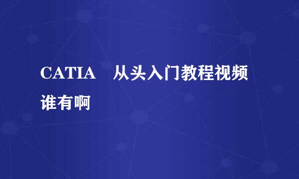 CATIA 从头入门教程视频谁有啊