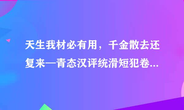 天生我材必有用，千金散去还复来—青态汉评统滑短犯卷—出自哪里？