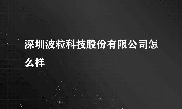 深圳波粒科技股份有限公司怎么样