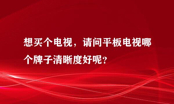 想买个电视，请问平板电视哪个牌子清晰度好呢？