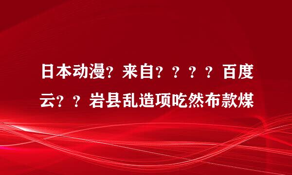 日本动漫？来自？？？？百度云？？岩县乱造项吃然布款煤