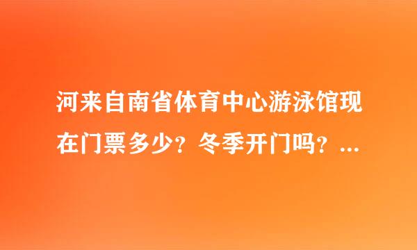 河来自南省体育中心游泳馆现在门票多少？冬季开门吗？营业时间谁知道？