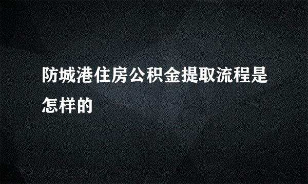 防城港住房公积金提取流程是怎样的