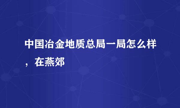 中国冶金地质总局一局怎么样，在燕郊