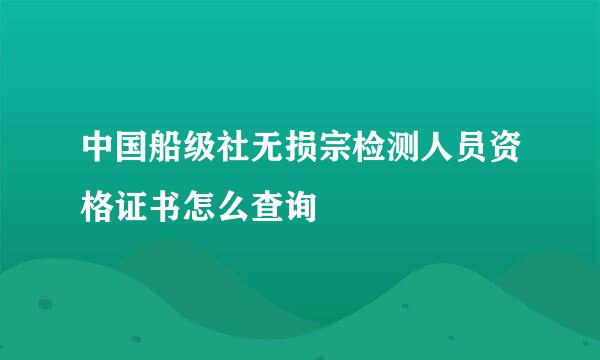 中国船级社无损宗检测人员资格证书怎么查询