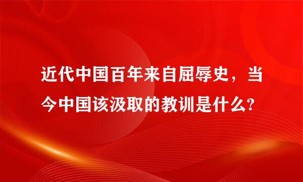 近代中国百年来自屈辱史，当今中国该汲取的教训是什么?