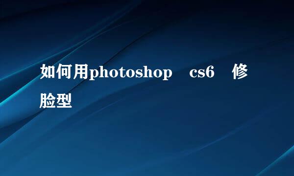 如何用photoshop cs6 修脸型