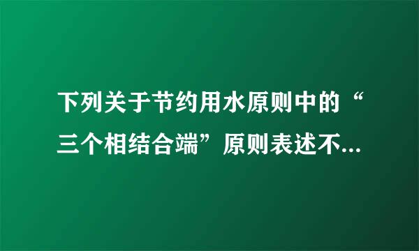 下列关于节约用水原则中的“三个相结合端”原则表述不正确的是