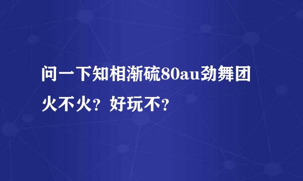 问一下知相渐硫80au劲舞团火不火？好玩不？