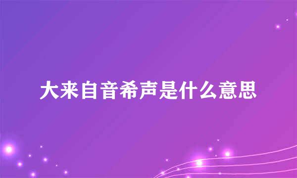 大来自音希声是什么意思