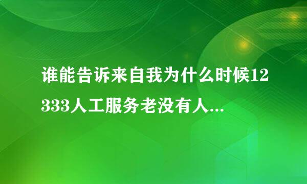 谁能告诉来自我为什么时候12333人工服务老没有人接听呢？经常打就一个忙。