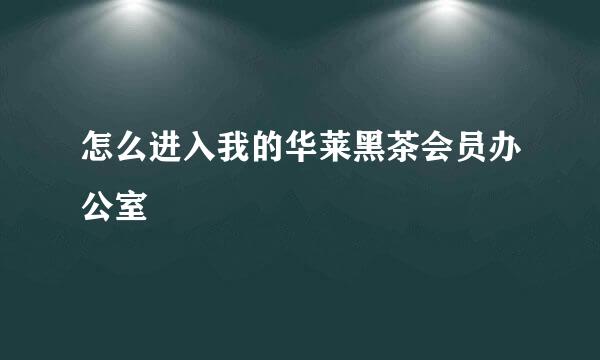 怎么进入我的华莱黑茶会员办公室