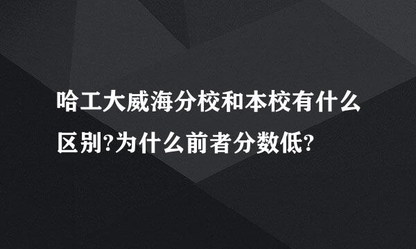 哈工大威海分校和本校有什么区别?为什么前者分数低?