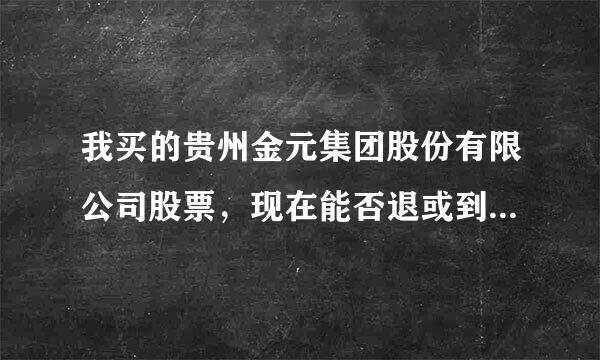 我买的贵州金元集团股份有限公司股票，现在能否退或到底能不能上市?