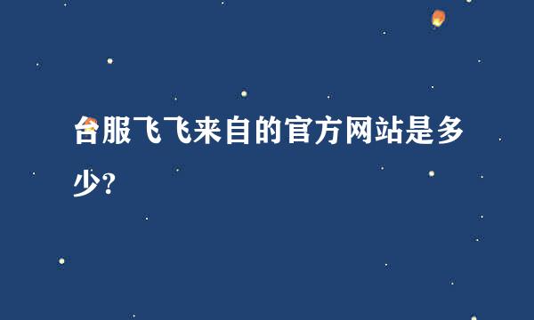 台服飞飞来自的官方网站是多少?