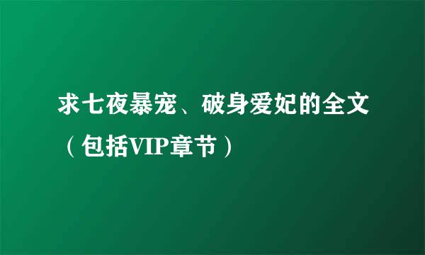 求七夜暴宠、破身爱妃的全文（包括VIP章节）