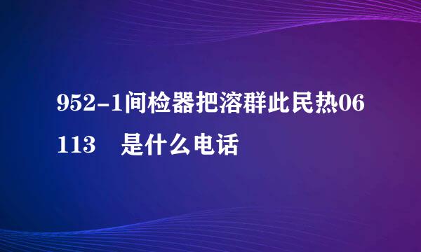 952-1间检器把溶群此民热06113 是什么电话