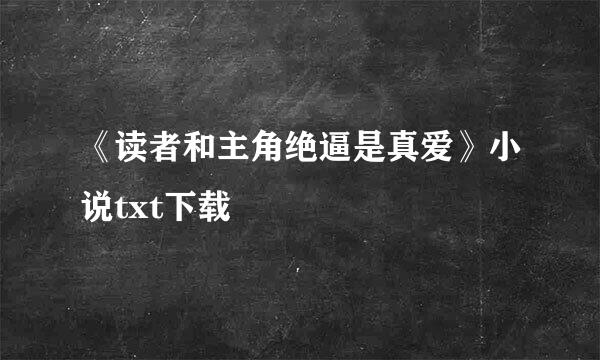 《读者和主角绝逼是真爱》小说txt下载