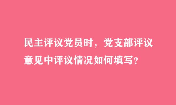 民主评议党员时，党支部评议意见中评议情况如何填写？