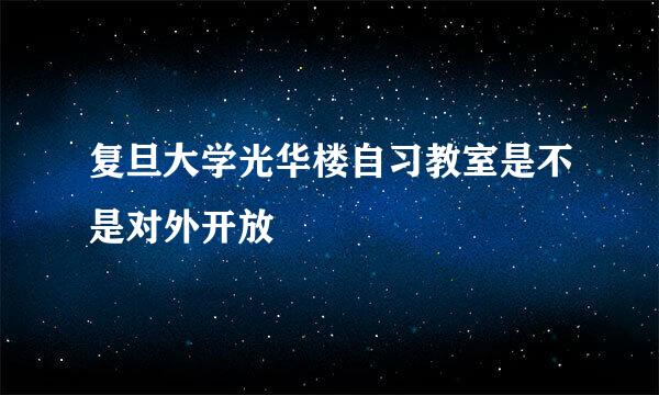 复旦大学光华楼自习教室是不是对外开放