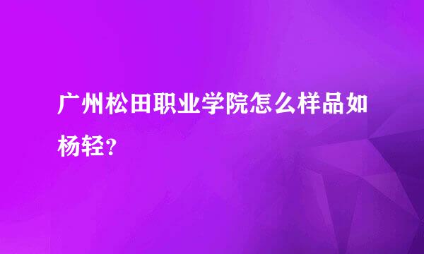 广州松田职业学院怎么样品如杨轻？