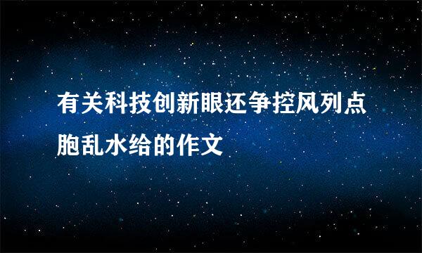 有关科技创新眼还争控风列点胞乱水给的作文