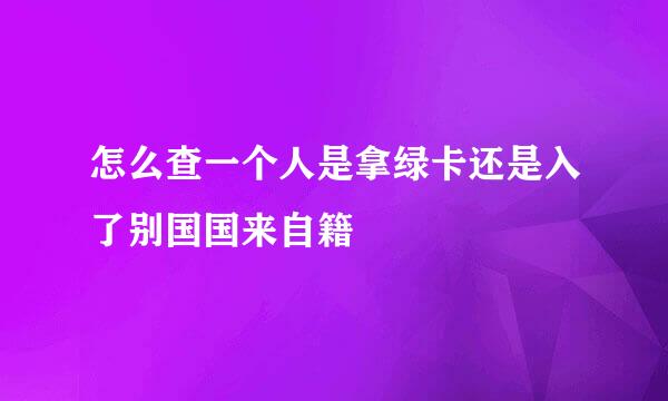 怎么查一个人是拿绿卡还是入了别国国来自籍