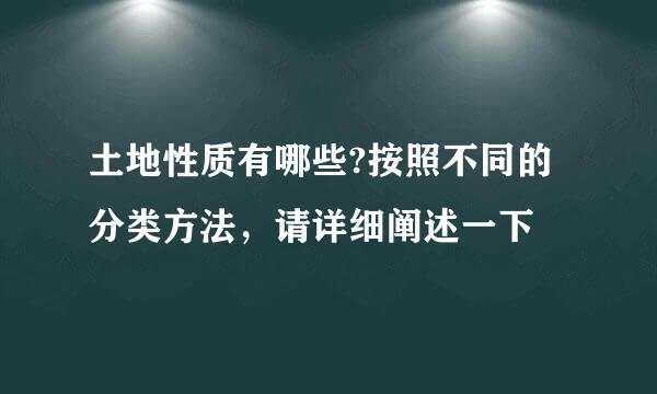 土地性质有哪些?按照不同的分类方法，请详细阐述一下