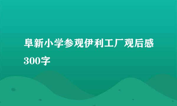 阜新小学参观伊利工厂观后感300字