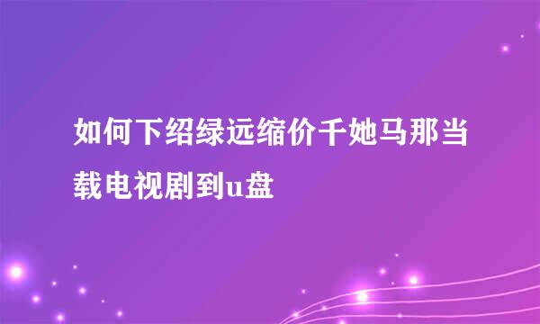 如何下绍绿远缩价千她马那当载电视剧到u盘