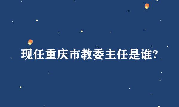 现任重庆市教委主任是谁?