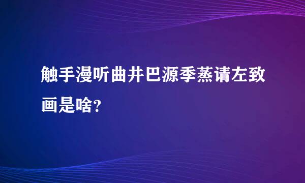 触手漫听曲井巴源季蒸请左致画是啥？