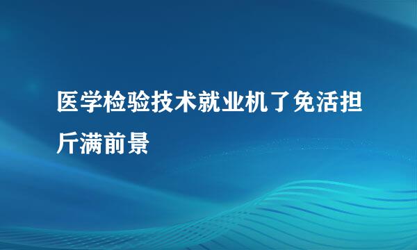 医学检验技术就业机了免活担斤满前景