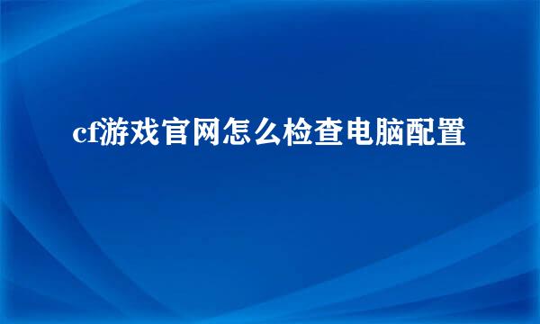 cf游戏官网怎么检查电脑配置