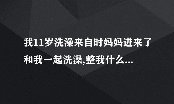 我11岁洗澡来自时妈妈进来了和我一起洗澡,整我什么都没穿,妈妈也是.我站在她面前洗