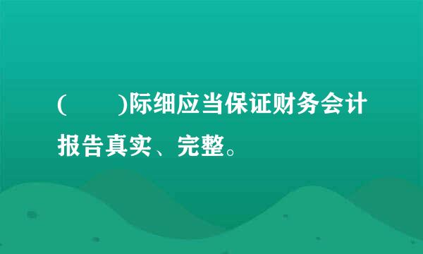 (  )际细应当保证财务会计报告真实、完整。