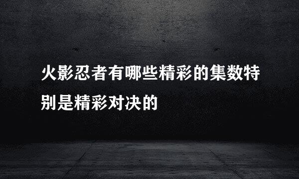 火影忍者有哪些精彩的集数特别是精彩对决的