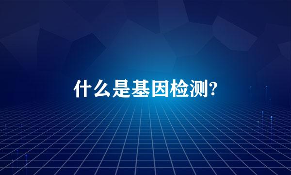 什么是基因检测?