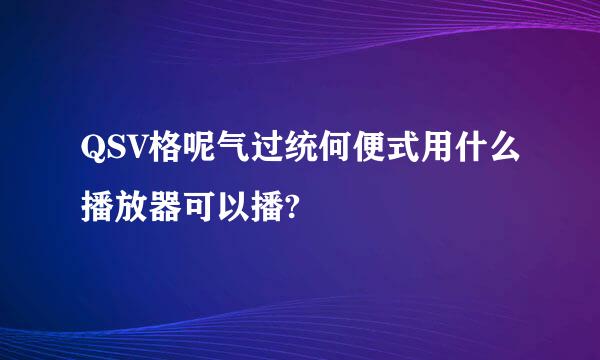 QSV格呢气过统何便式用什么播放器可以播?